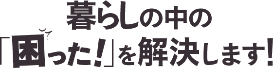 暮らしの中の「困った！」を解決します！