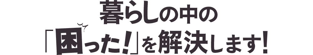 暮らしの中の「困った！」を解決します！